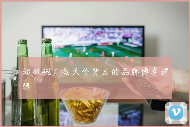 超级碗广告天价背后的品牌博弈逻辑