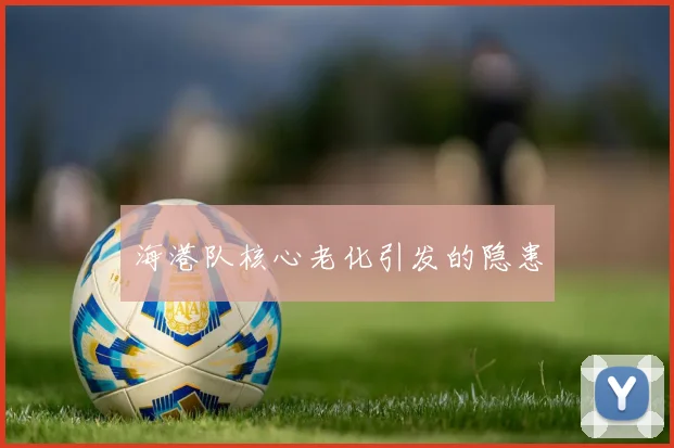 海港队核心老化引发的隐患