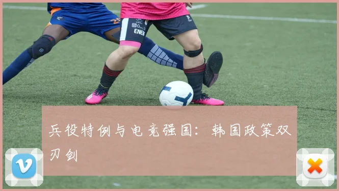 兵役特例与电竞强国：韩国政策双刃剑