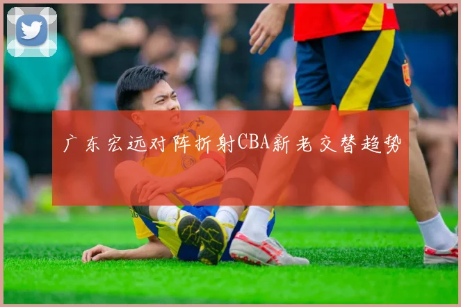 广东宏远对阵折射CBA新老交替趋势