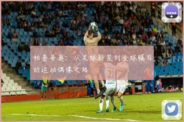 帕普蒂奥：从足球新星到全球瞩目的运动偶像之路