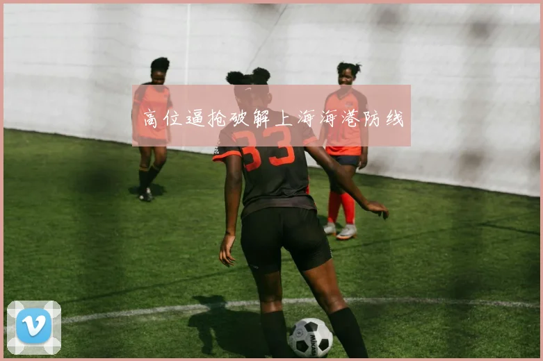 高位逼抢破解上海海港防线