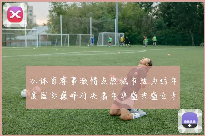 以体育赛事激情点燃城市活力的年度国际巅峰对决嘉年华盛典盛会季
