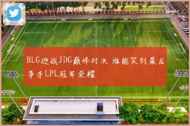 BLG迎战JDG巅峰对决 谁能笑到最后争夺LPL冠军荣耀