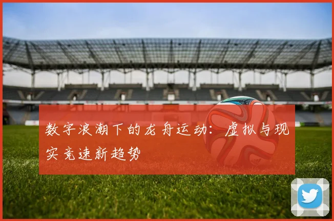 数字浪潮下的龙舟运动：虚拟与现实竞速新趋势