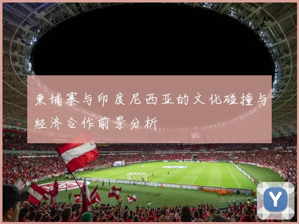 柬埔寨与印度尼西亚的文化碰撞与经济合作前景分析