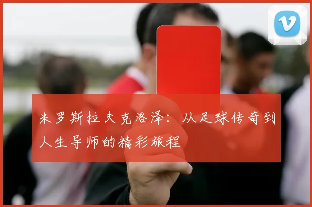 米罗斯拉夫克洛泽：从足球传奇到人生导师的精彩旅程