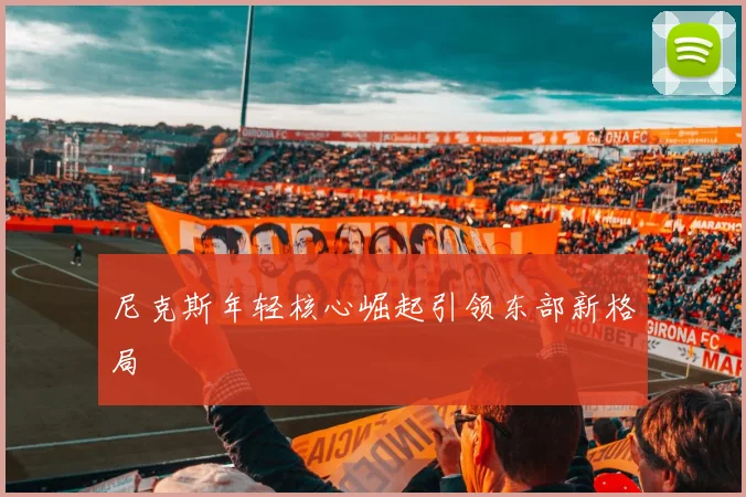 尼克斯年轻核心崛起引领东部新格局