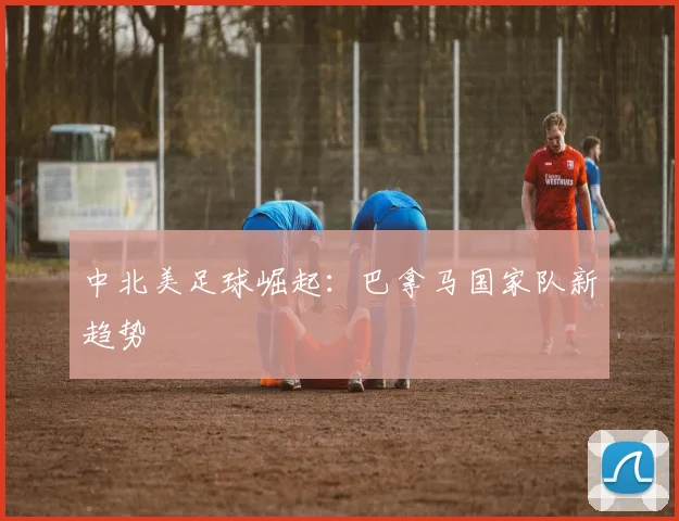 中北美足球崛起：巴拿马国家队新趋势