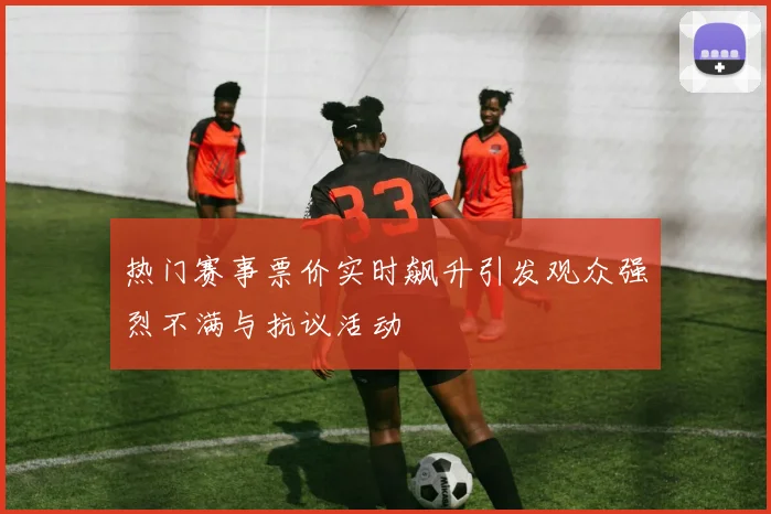 热门赛事票价实时飙升引发观众强烈不满与抗议活动