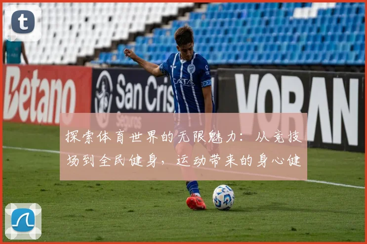 探索体育世界的无限魅力：从竞技场到全民健身，运动带来的身心健康与生活改变