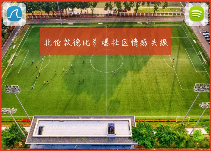 北伦敦德比引爆社区情感共振