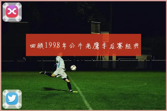 回顾1998年公牛老鹰季后赛经典