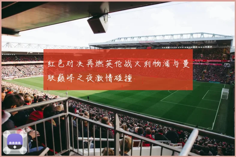 红色对决再燃英伦战火利物浦与曼联巅峰之夜激情碰撞