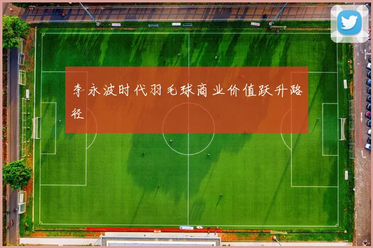 李永波时代羽毛球商业价值跃升路径