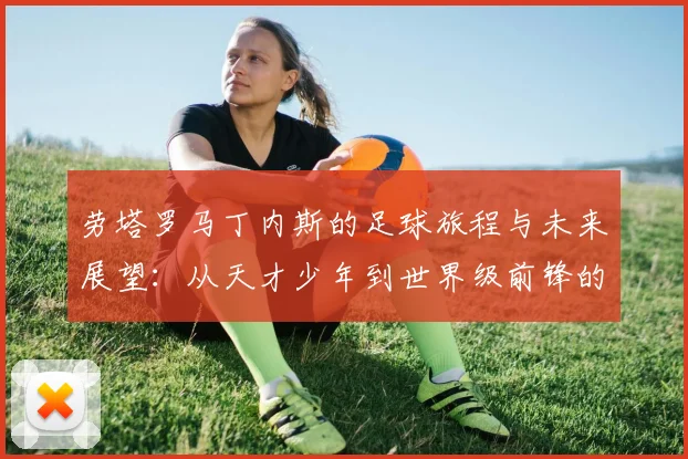 劳塔罗马丁内斯的足球旅程与未来展望：从天才少年到世界级前锋的蜕变