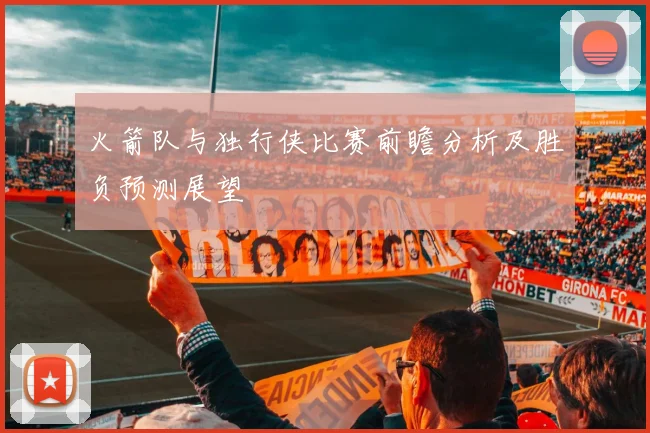 火箭队与独行侠比赛前瞻分析及胜负预测展望