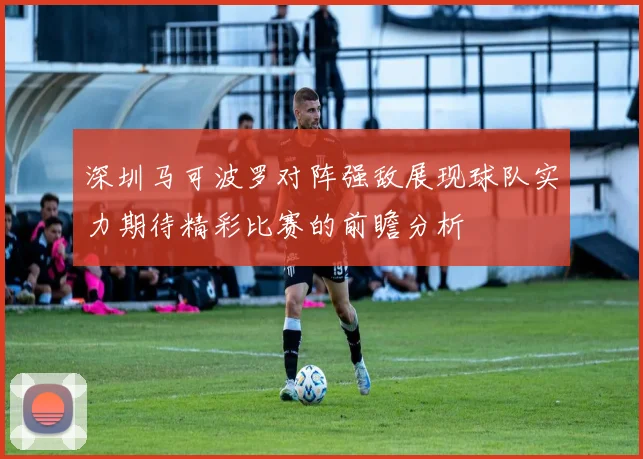 深圳马可波罗对阵强敌展现球队实力期待精彩比赛的前瞻分析