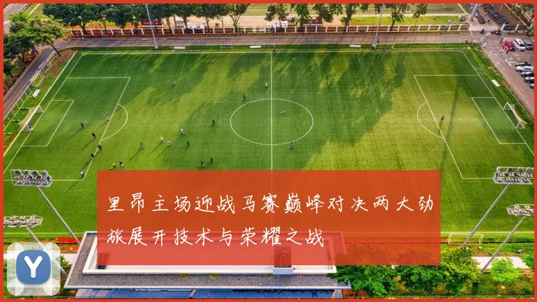 里昂主场迎战马赛巅峰对决两大劲旅展开技术与荣耀之战