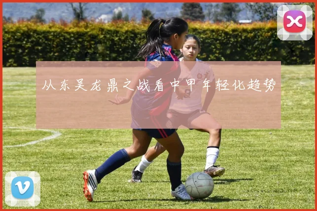 从东吴龙鼎之战看中甲年轻化趋势