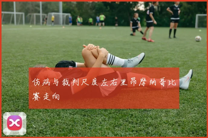 伤病与裁判尺度左右里昂摩纳哥比赛走向