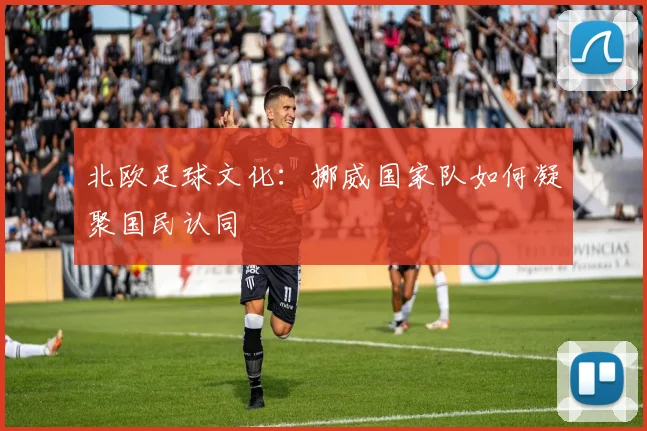 北欧足球文化：挪威国家队如何凝聚国民认同