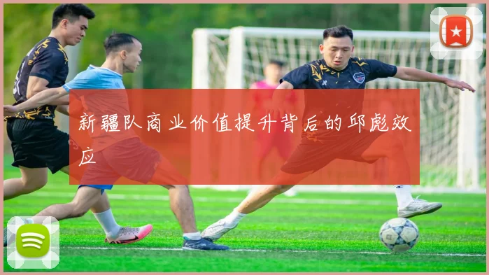 新疆队商业价值提升背后的邱彪效应