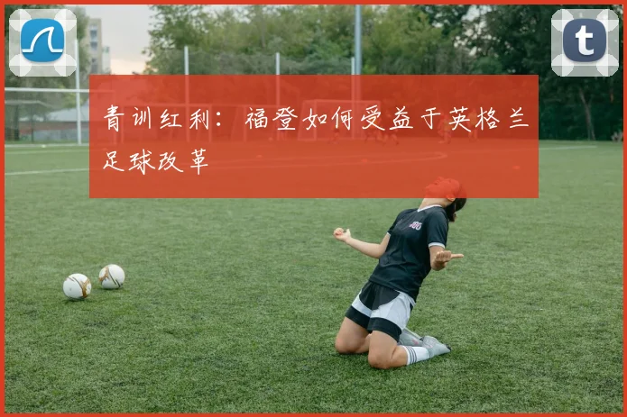 青训红利：福登如何受益于英格兰足球改革