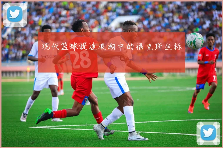 现代篮球提速浪潮中的福克斯坐标