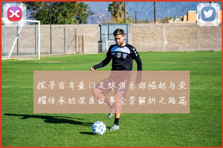 探寻百年豪门足球俱乐部崛起与荣耀传承的深度故事全景解析之路篇