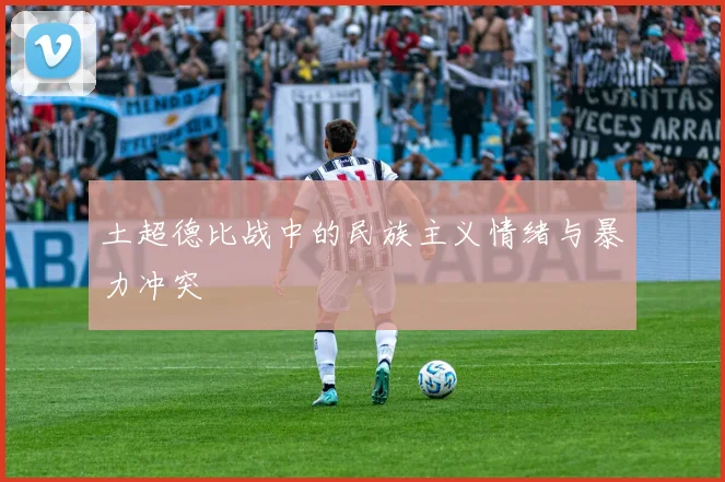 土超德比战中的民族主义情绪与暴力冲突