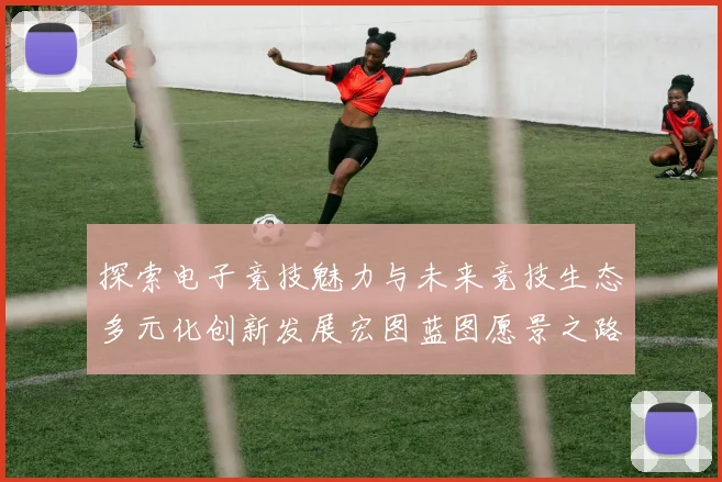探索电子竞技魅力与未来竞技生态多元化创新发展宏图蓝图愿景之路
